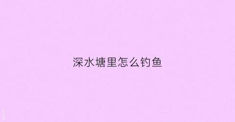 深水塘里怎么钓鱼(深水塘怎么钓草鱼)