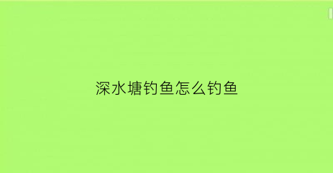 “深水塘钓鱼怎么钓鱼(深水鱼塘鱼怎么捕)