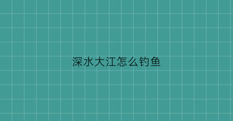 深水大江怎么钓鱼(大河深水怎么钓鱼)