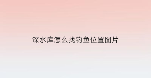 深水库怎么找钓鱼位置图片