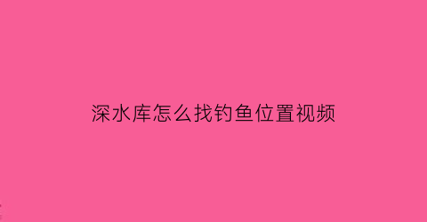 深水库怎么找钓鱼位置视频(深的水库怎么钓)