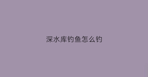 深水库钓鱼怎么钓