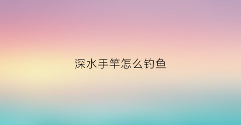 深水手竿怎么钓鱼(深水手竿怎么钓鱼视频)