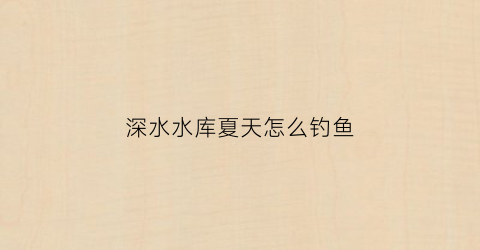 深水水库夏天怎么钓鱼