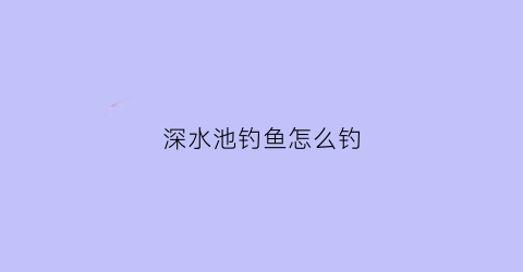 深水池钓鱼怎么钓(深水池适合养什么鱼)