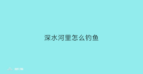 深水河里怎么钓鱼(深水河里怎么钓鱼最好)