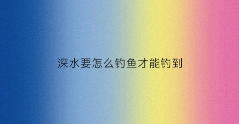 深水要怎么钓鱼才能钓到