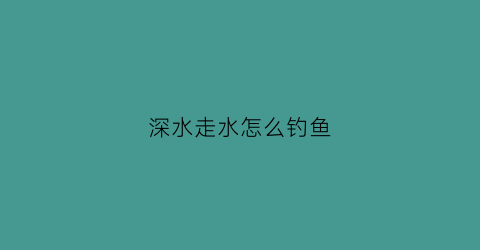 深水走水怎么钓鱼(深水走水怎么钓鱼视频)