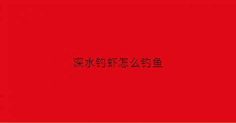 深水钓虾怎么钓鱼(深水大虾)