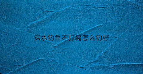 深水钓鱼不打窝怎么钓好(深水钓鱼打窝技巧)