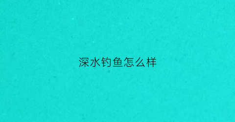 深水钓鱼怎么样(深水钓鱼怎么样钓)