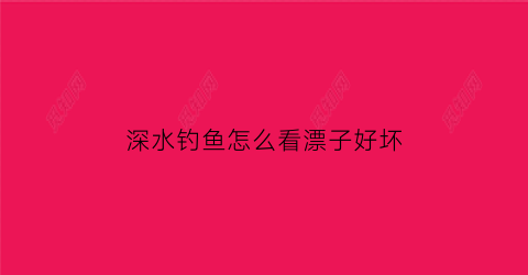 “深水钓鱼怎么看漂子好坏(深水钓鱼怎么看漂子好坏图片)