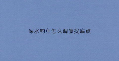 深水钓鱼怎么调漂找底点(深水钓鱼怎么调漂找底点钓)