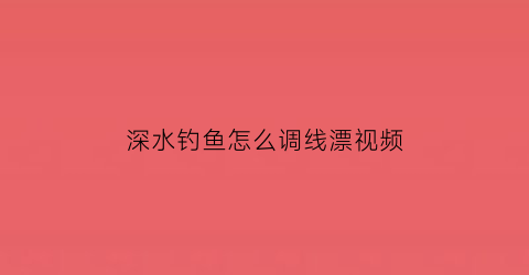 深水钓鱼怎么调线漂视频