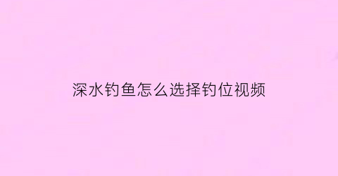 “深水钓鱼怎么选择钓位视频(深水钓鱼怎么选择钓位视频讲解)