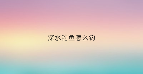 深水钓鱼怎么钓(深水钓鱼钓底还是钓浮)