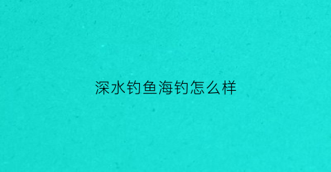 “深水钓鱼海钓怎么样(深水钓鱼海钓怎么样才能钓到)