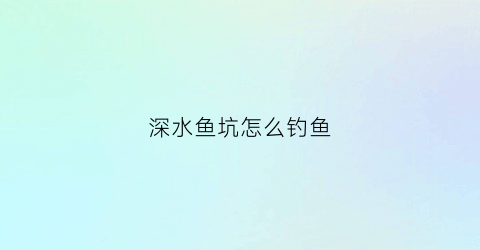 深水鱼坑怎么钓鱼(深水坑图片)