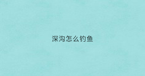 深沟怎么钓鱼(深坑怎么钓)