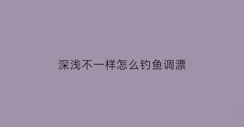 深浅不一样怎么钓鱼调漂(水深不一样怎么调漂)