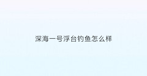 深海一号浮台钓鱼怎么样