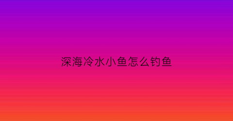 深海冷水小鱼怎么钓鱼(深海冷水鱼有哪些品种)