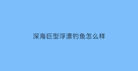 “深海巨型浮漂钓鱼怎么样(深海巨型浮漂钓鱼怎么样啊)