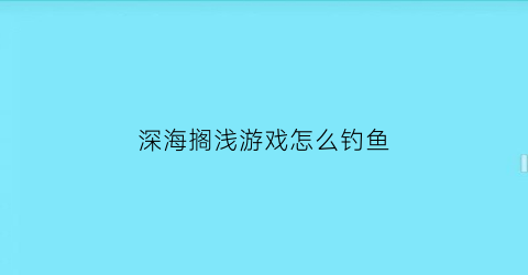 深海搁浅游戏怎么钓鱼(深海搁浅操作指南)
