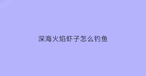 深海火焰虾子怎么钓鱼(火焰虾繁殖浮游期)