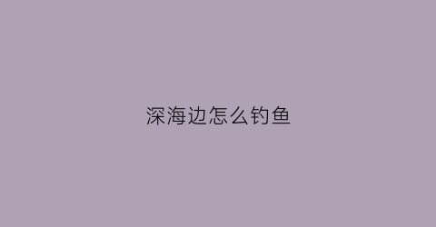 深海边怎么钓鱼(深海边怎么钓鱼视频)