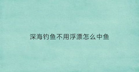 “深海钓鱼不用浮漂怎么中鱼(海钓不用浮漂可以吗)