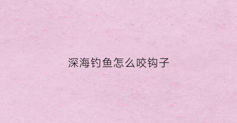 深海钓鱼怎么咬钩子(深海钓鱼怎么咬钩子的)