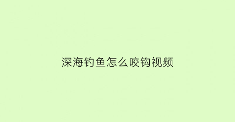 深海钓鱼怎么咬钩视频(深海钓鱼怎么咬钩视频教学)