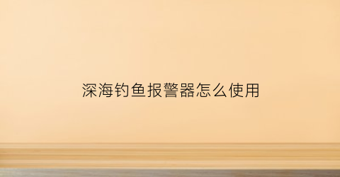 深海钓鱼报警器怎么使用(深海钓鱼装备清单)