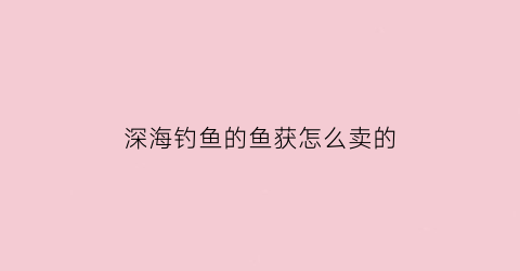 深海钓鱼的鱼获怎么卖的(深海钓鱼技巧大全)