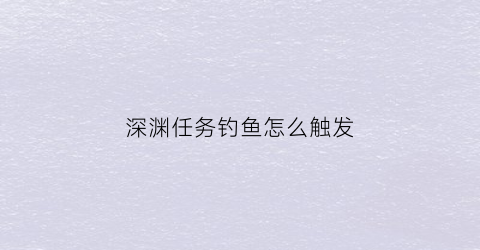 深渊任务钓鱼怎么触发(魔兽世界深渊任务在哪里接)