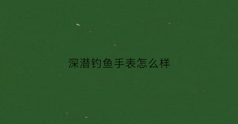 “深潜钓鱼手表怎么样(深潜好玩吗)