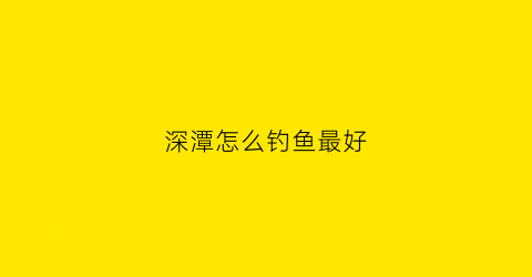 深潭怎么钓鱼最好(深潭怎么钓鱼最好看)
