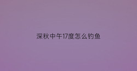 “深秋中午17度怎么钓鱼(秋冬中午钓鱼)