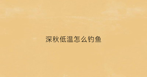 深秋低温怎么钓鱼(深秋低温钓鱼钓深还是浅)
