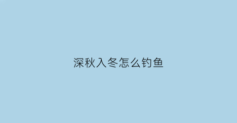 “深秋入冬怎么钓鱼(深秋入冬钓鱼好钓吗)