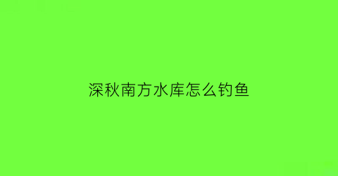 深秋南方水库怎么钓鱼(南方深秋野河钓鱼深浅)