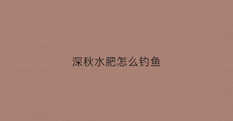 深秋水肥怎么钓鱼(秋天肥水怎么样钓鲤鱼)
