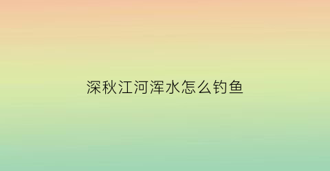 深秋江河浑水怎么钓鱼(秋季浑水怎么钓鱼)