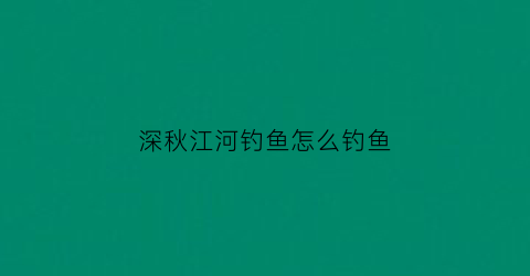深秋江河钓鱼怎么钓鱼(深秋大河钓鱼技巧)