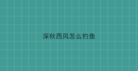 深秋西风怎么钓鱼(秋季西风钓鱼钓位怎么选择)