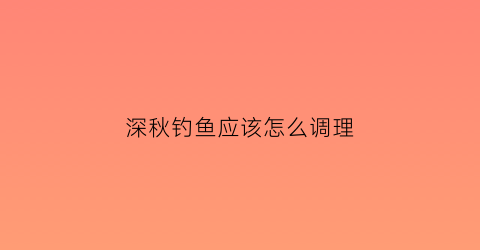 “深秋钓鱼应该怎么调理(深秋怎样钓鱼用什么饵料)