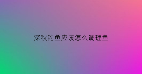 “深秋钓鱼应该怎么调理鱼(深秋钓鱼怎么钓)