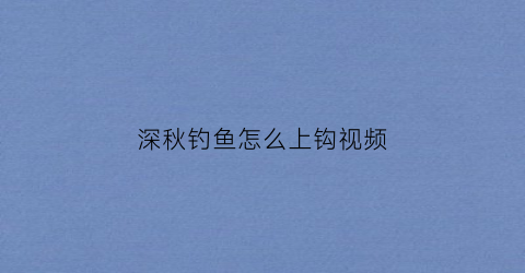 深秋钓鱼怎么上钩视频(深秋钓深秋钓鱼技巧)