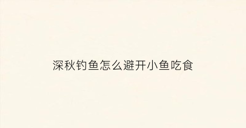 深秋钓鱼怎么避开小鱼吃食(深秋天钓鱼怎么不好怎么办)